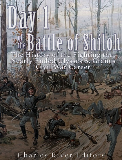 Day 1 of the Battle of Shiloh - The History of the Fighting that Nearly Ended Ulysses S Grant’s Civil War Career - cover