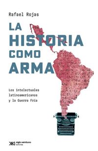 La historia como arma - Los intelectuales latinoamericanos y la Guerra Fría
