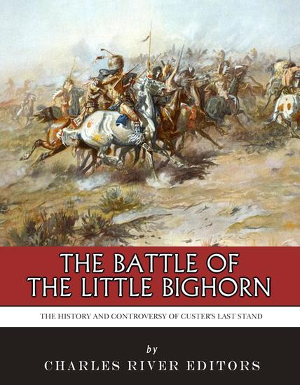 The Battle of the Little Bighorn - The History and Controversy of Custer’s Last Stand - cover