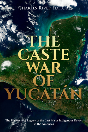The Caste War of Yucatán - The History and Legacy of the Last Major Indigenous Revolt in the Americas - cover