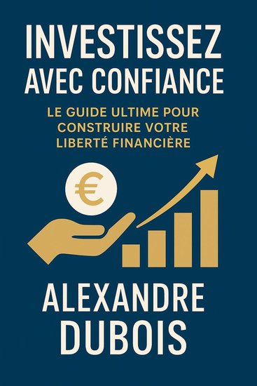 Investissez avec Confiance - Investissez avec Confiance: Le Guide Ultime pour Construire Votre Liberté Financière - cover