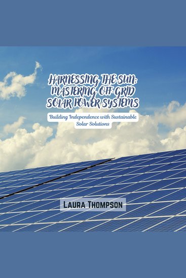 Harnessing the Sun: Mastering Off-Grid Solar Power Systems - Building Independence with Sustainable Solar Solutions - cover