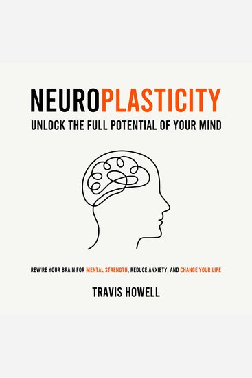 Neuroplasticity - Unlock the Full Potential of Your Mind - Rewire Your Brain for Mental Strength Reduce Anxiety and Change Your Life - cover