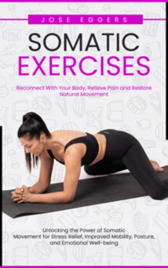 Somatic Exercises: Reconnect With Your Body Relieve Pain and Restore Natural Movement (Unlocking the Power of Somatic Movement for Stress Relief Improved Mobility Posture and Emotional Well-being) - cover