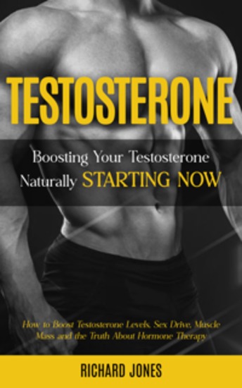 Testosterone: Boosting Your Testosterone Naturally Starting Now (How to Boost Testosterone Levels Sex Drive Muscle Mass and the Truth About Hormone Therapy) - cover