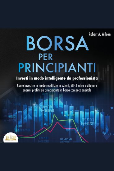 BORSA PER PRINCIPIANTI - Investi in modo intelligente da professionista: Come investire in modo redditizio in azioni ETF & altro e ottenere enormi profitti da principiante in borsa con poco capitale - cover