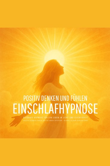 Positiv denken und fühlen - Geführte Hypnose für ein Leben in Licht und Leichtigkeit - Negative Gedanken stoppen positive Energie aktivieren – Dein Weg zu einem erfüllten Leben - cover
