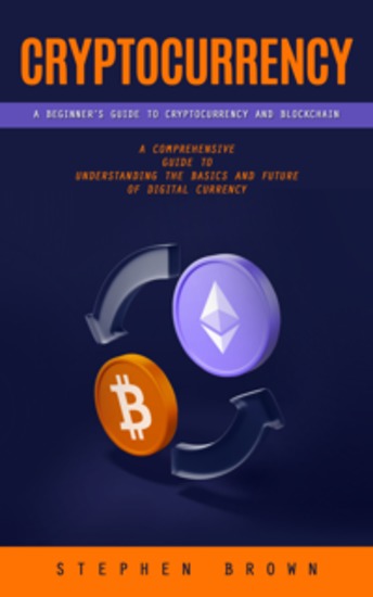 Cryptocurrency: A Beginner’s Guide to Cryptocurrency and Blockchain (A Comprehensive Guide to Understanding the Basics and Future of Digital Currency) - cover