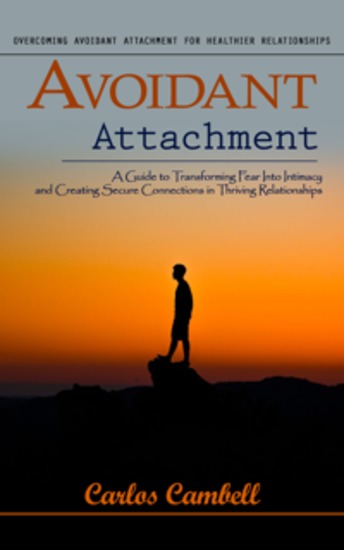 Avoidant Attachment: Overcoming Avoidant Attachment for Healthier Relationships (A Guide to Transforming Fear Into Intimacy and Creating Secure Connections in Thriving Relationships) - cover