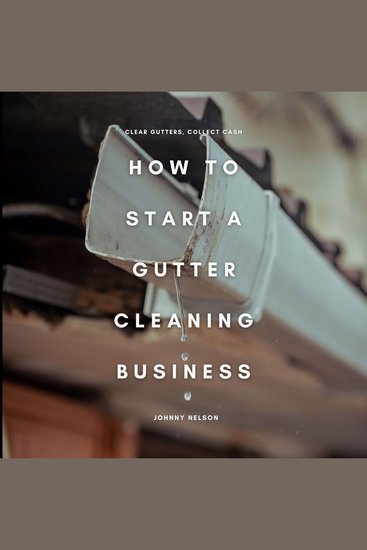 How to Start a Gutter Cleaning Business: Clear Gutters Collect Cash - A Practical Guide to Starting a Seasonal Home Service Business with High Demand Low Costs and Recurring Revenue - cover
