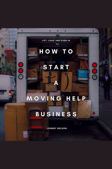 How to Start a Moving Help Business: Lift Load and Cash In - A Practical Guide to Starting a Local Moving Service Without a Truck Using Only Muscle Hustle and Smart Marketing - cover