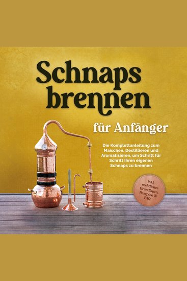 Schnapsbrennen für Anfänger: Die Komplettanleitung zum Maischen Destillieren und Aromatisieren um Schritt für Schritt Ihren eigenen Schnaps zu brennen - inkl rechtlicher Grundlagen Rezepten & FAQ - cover