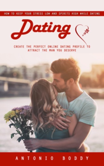 Dating: How to Keep Your Stress Low and Spirits High While Dating (Create the Perfect Online Dating Profile to Attract the Man You Deserve) - cover