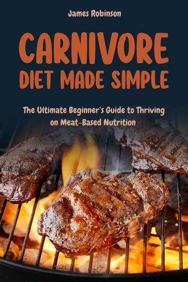 Carnivore Diet Made Simple - The Ultimate Beginners Guide to Thriving on Meat-Based Diet - cover