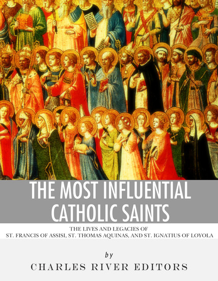 The Most Influential Catholic Saints - The Lives and Legacies of St Francis of Assisi St Thomas Aquinas and St Ignatius of Loyola - cover