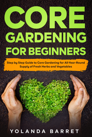 Core Gardening For Beginners - Step by Step Guide to Core Gardening for All-Year-Round Supply of Fresh Herbs and Vegetables - cover