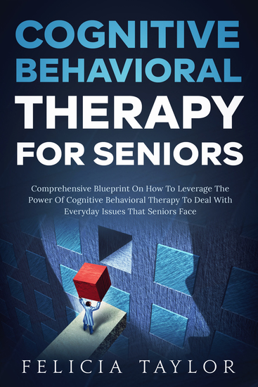 Cognitive Behavioral Therapy for Seniors - Comprehensive Blueprint On How To Leverage The Power Of Cognitive Behavioral Therapy To Deal With Everyday Issues That Seniors Face - cover