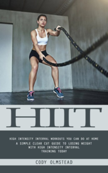 Hiit: High Intensity Interval Workouts You Can Do at Home (A Simple Clear Cut Guide to Losing Weight With High Intensity Interval Training Today) - cover