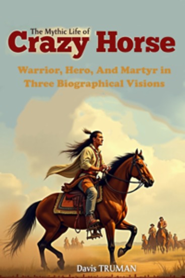 The Mythic Life of Crazy Horse - Warrior Hero And Martyr in Three Biographical Visions - cover