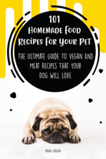 101 Homemade Food Recipes For Your Pet - The Ultimate Guide To Vegan And Meat Recipes That Your Dog Will Love - cover