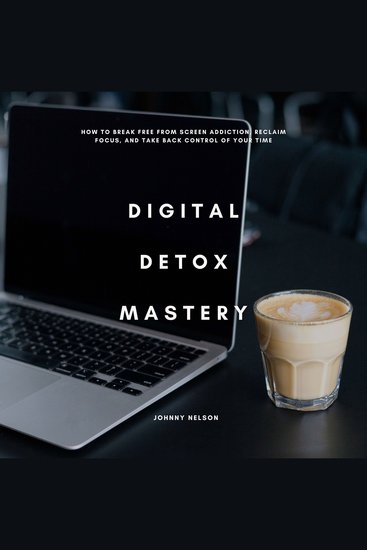 Digital Detox Mastery: How to Break Free from Screen Addiction Reclaim Focus and Take Back Control of Your Time - cover