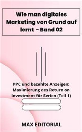 Wie man digitales Marketing von Grund auf lernt – Band 02 - PPC und bezahAnzeigen: Maximierung des Return on Investment für Serien (Teil 1) - cover