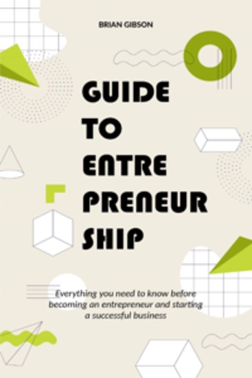 Guide to Entrepreneurship - Everything you need to know before becoming an entrepreneur and starting a successful business - cover