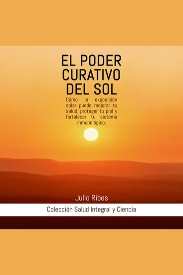 El Poder Curativo del Sol - Cómo la exposición solar puede mejorar tu salud proteger tu piel y fortalecer tu sistema inmunológico - cover