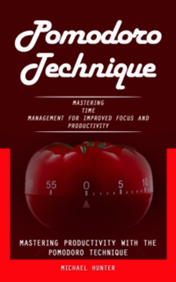 Pomodoro Technique: Mastering Productivity With the Pomodoro Technique (Mastering Time Management for Improved Focus and Productivity) - cover
