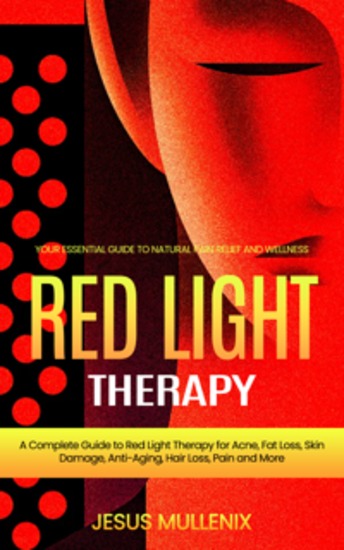 Red Light Therapy: Your Essential Guide to Natural Pain Relief and Wellness (A Complete Guide to Red Light Therapy for Acne Fat Loss Skin Damage Anti-Aging Hair Loss Pain and More) - cover