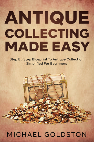 Antique Collecting Made Easy - Step By Step Blueprint to Antique Collection Simplified for Beginners - cover