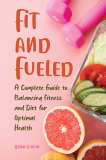 Fit and Fueled - A Complete Guide to Balancing Fitness and Diet for Optimal Health - cover