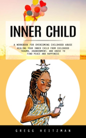 Inner Child: A Workbook for Overcoming Childhood Abuse (Healing Your Inner Child From Childhood Trauma Abandonment and Abuse to Find Peace and Happiness) - cover