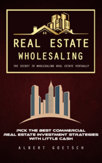 Real Estate Wholesaling: The Secret to Wholesaling Real Estate Virtually (Pick the Best Commercial Real Estate Investment Strategies With Little Cash) - cover