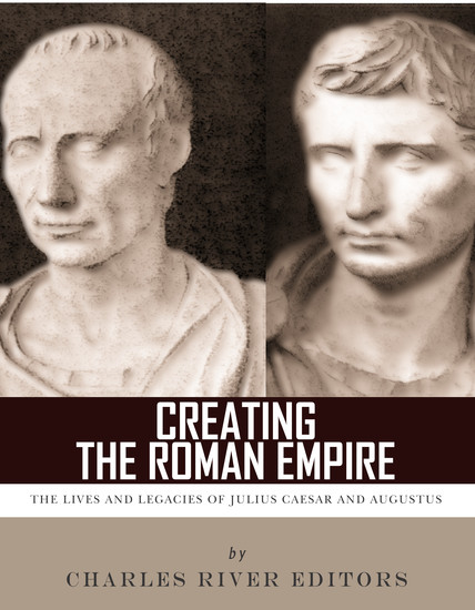 Creating the Roman Empire - The Lives and Legacies of Julius Caesar and Augustus - cover