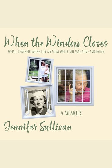 When the Window Closes - What I learned caring for my mom while she was alive and dying - cover