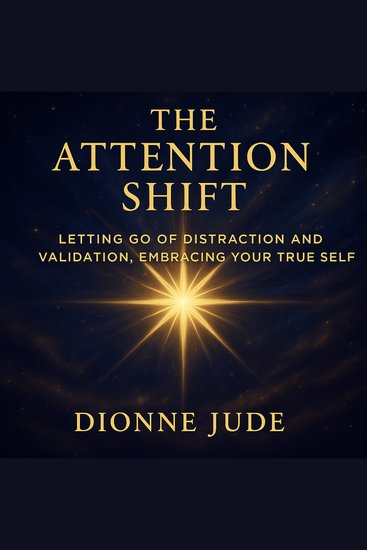 The Attention Shift - Letting Go of Distraction and Validation Embracing Your True Self - cover