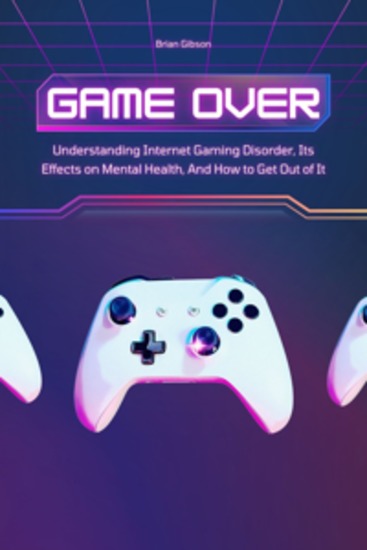 Game Over - Understanding Internet Gaming Disorder Its Effects on Mental Health And How to Get Out of It - cover
