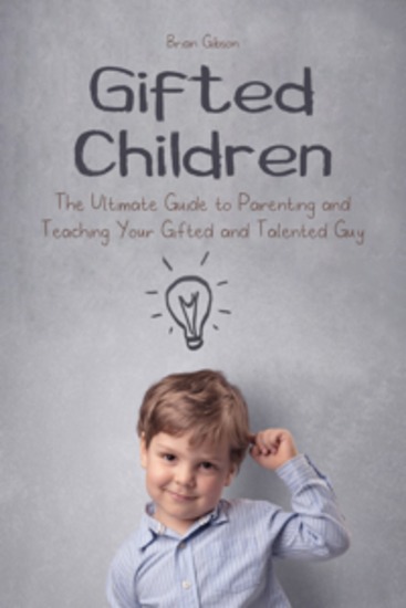 Gifted Children - The Ultimate Guide to Parenting and Teaching Your Gifted and Talented Guy - cover