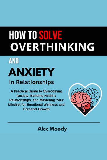 How To Solve Overthinking and Anxiety In Relationships - A Practical Guide to Overcoming Anxiety Building Healthy Relationships and Mastering Your Mindset for Emotional Wellness and Personal Growth - cover