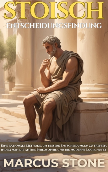 Stoisch Entscheidungsfindung - Eine rationale Methode um bessere Entscheidungen zu treffen indem man die antike Philosophie und die moderne Logik nutzt - cover