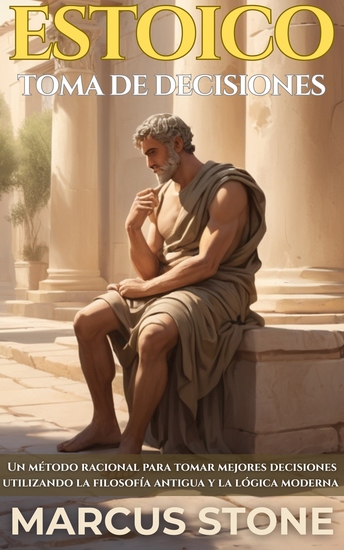 Estoico Toma De Decisiones - Un método racional para tomar mejores decisiones utilizando la filosofía antigua y la lógica moderna - cover