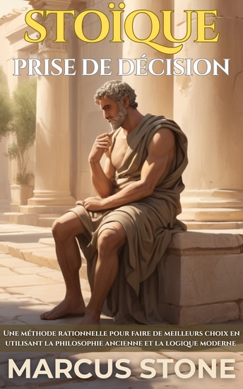 Stoïque Prise De Décision - Une méthode rationnelle pour faire de meilleurs choix en utilisant la philosophie ancienne et la logique moderne - cover