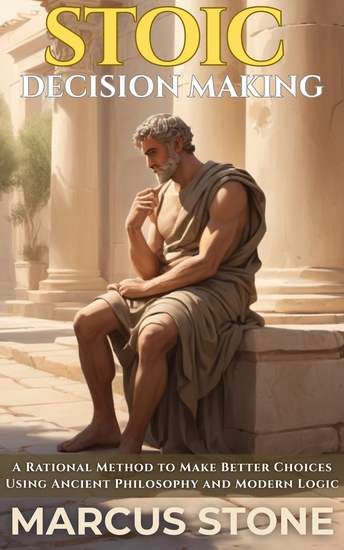 Stoic Decision Making - A Rational Method to Make Better Choices Using Ancient Philosophy and Modern Logic - cover