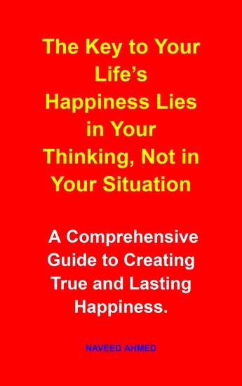 The Key to Your Life’s Happiness Lies in Your Thinking Not in Your Situation - A Comprehensive Guide to Creating True and Lasting Happiness - cover