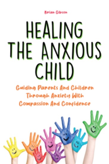 Healing The Anxious Child - Guiding Parents And Children Through Anxiety With Compassion And Confidence - cover