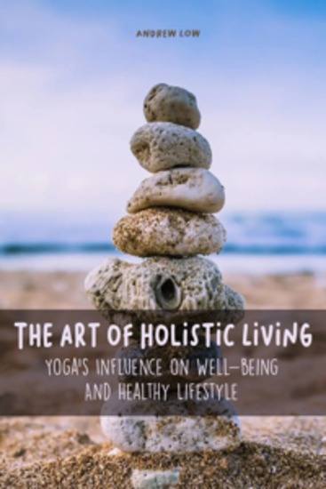 The Art of Holistic Living - Yoga's Influence on Well-being And Healthy Lifestyle - cover