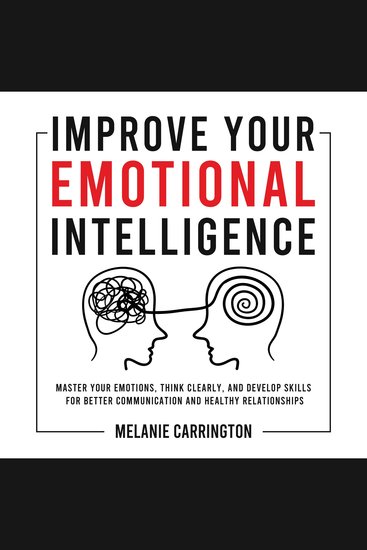Improve Your Emotional Intelligence - Master Your Emotions Think Clearly and Develop Skills for Better Communication and Healthy Relationships - cover