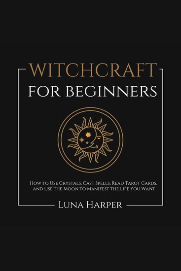 Witchcraft for Beginners - How to Use Crystals Cast Spells Read Tarot Cards and Use the Moon to Manifest the Life You Want - cover