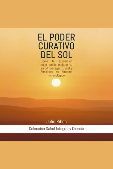 El Poder Curativo del Sol - Cómo la exposición solar puede mejorar tu salud proteger tu piel y fortalecer tu sistema inmunológico - cover